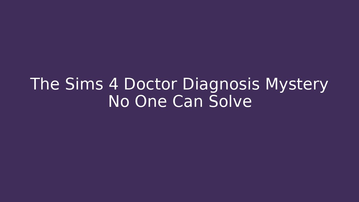 The Sims 4 Doctor Diagnosis Mystery No One Can Solve