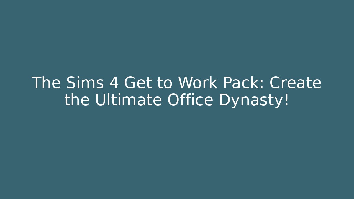 The Sims 4 Get to Work Pack: Create the Ultimate Office Dynasty!