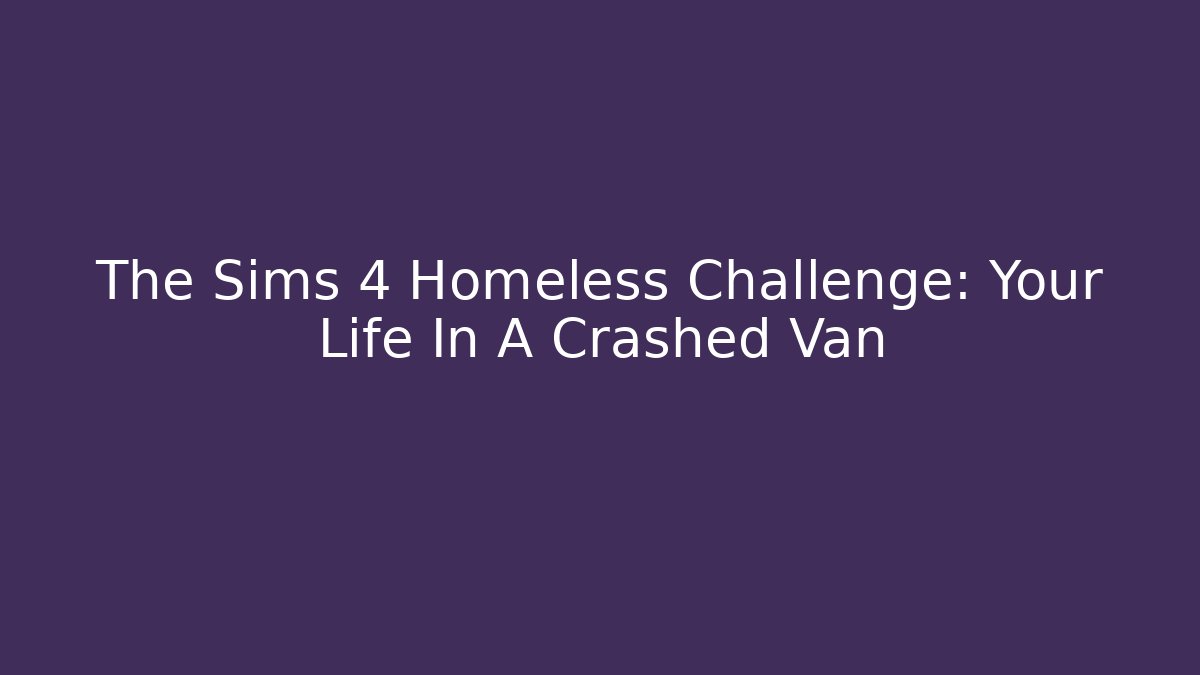 The Sims 4 Homeless Challenge: Your Life In A Crashed Van