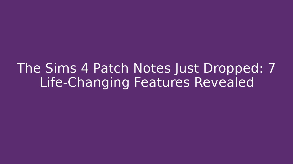 The Sims 4 Patch Notes Just Dropped: 7 Life-Changing Features Revealed