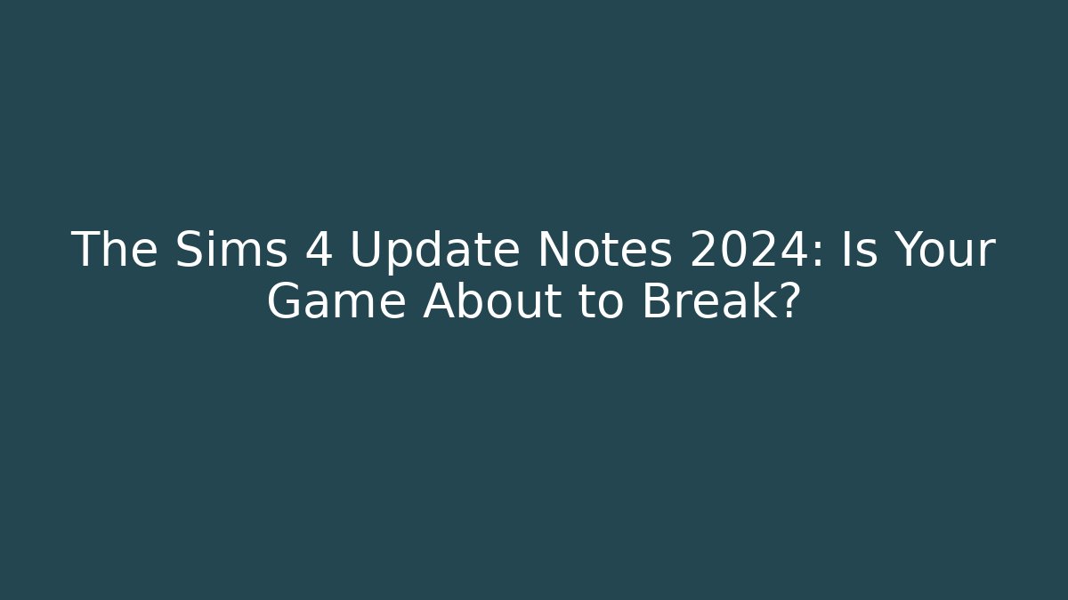 The Sims 4 Update Notes 2024: Is Your Game About to Break?
