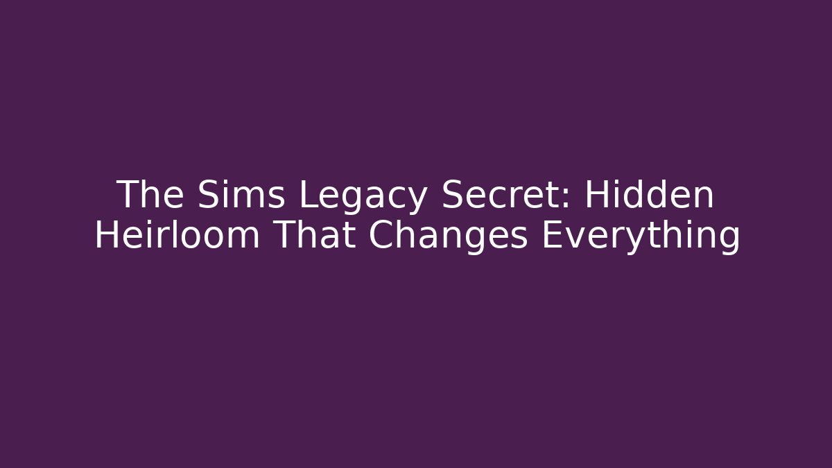 The Sims Legacy Secret: Hidden Heirloom That Changes Everything