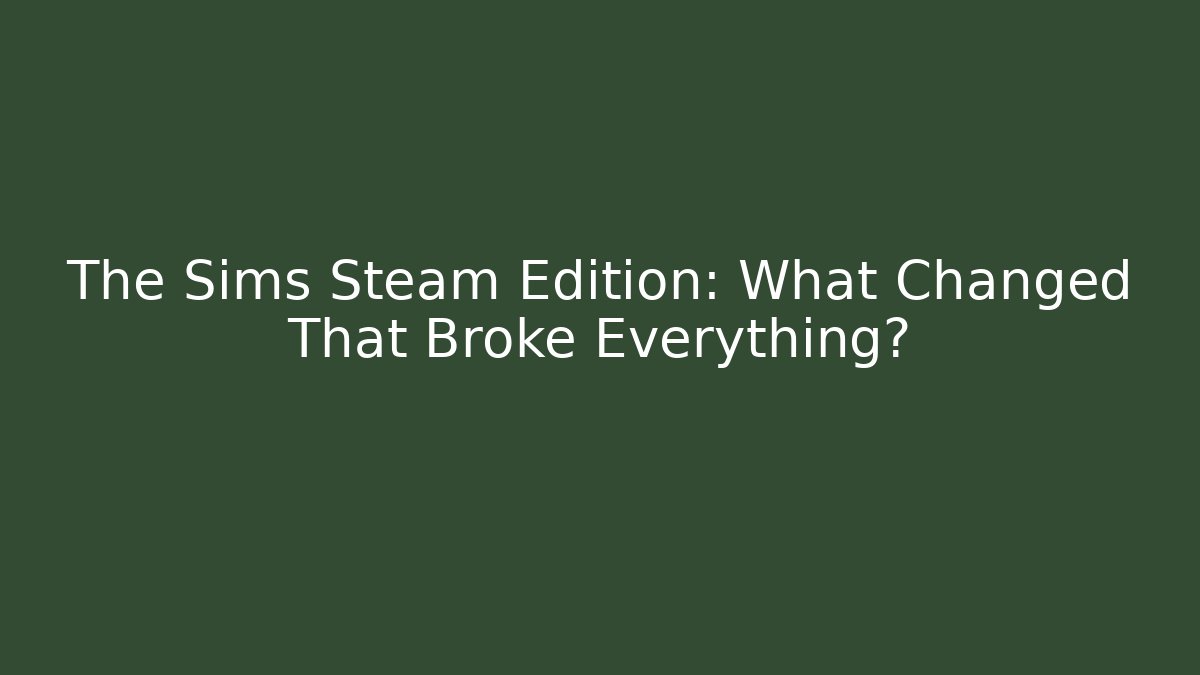 The Sims Steam Edition: What Changed That Broke Everything?