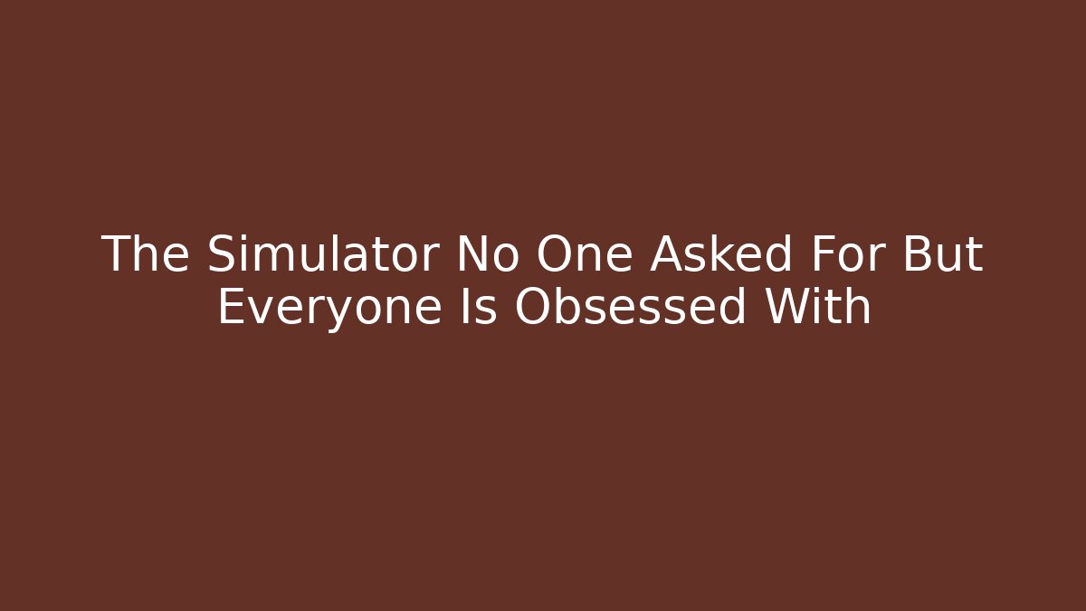 The Simulator No One Asked For But Everyone Is Obsessed With