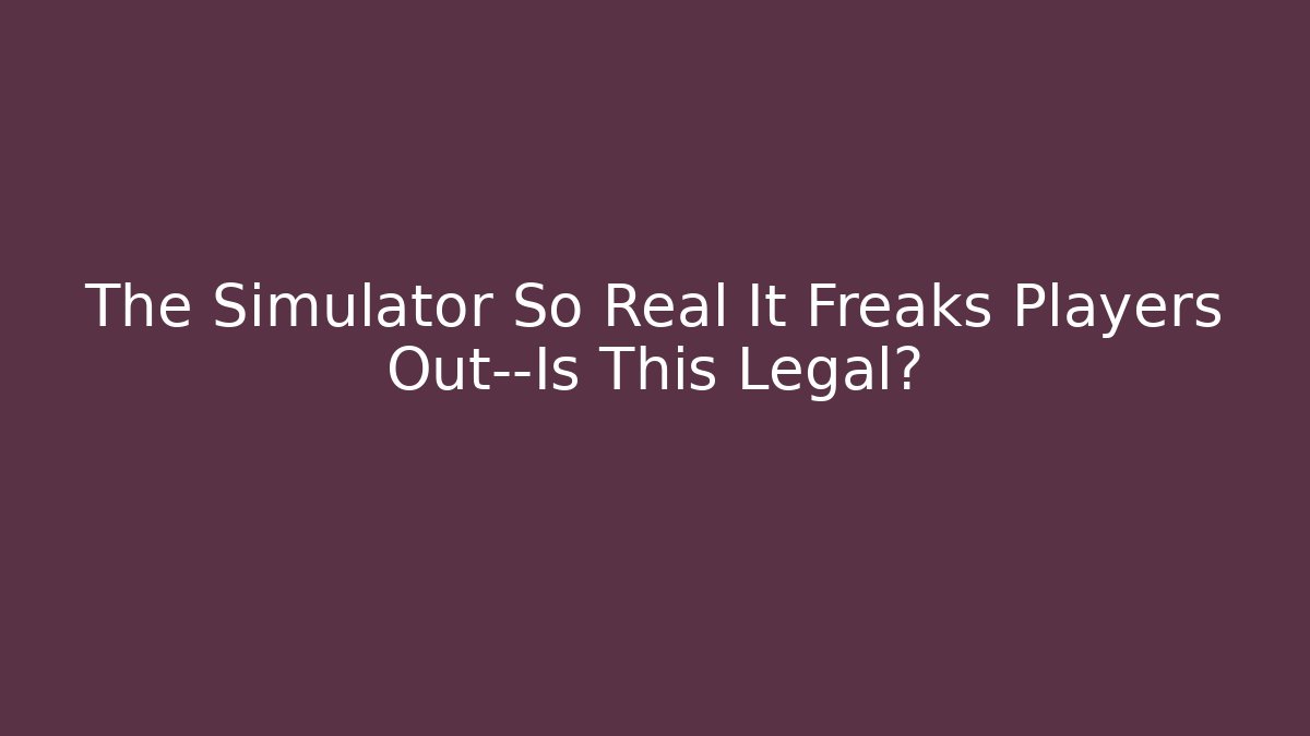 The Simulator So Real It Freaks Players Out—Is This Legal?