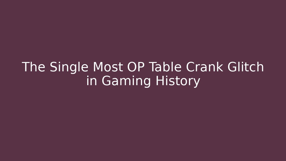 The Single Most OP Table Crank Glitch in Gaming History