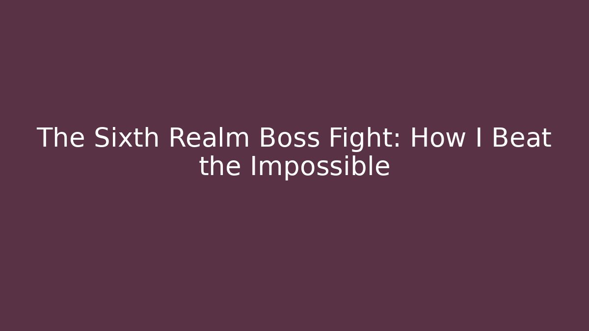 The Sixth Realm Boss Fight: How I Beat the Impossible