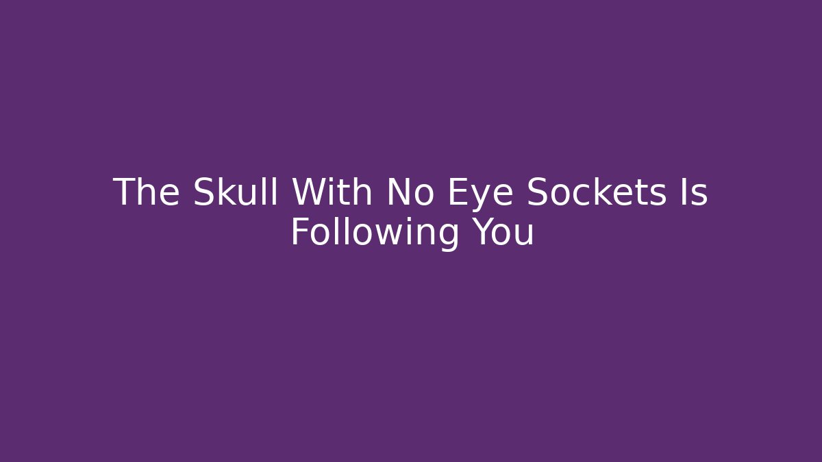 The Skull With No Eye Sockets Is Following You