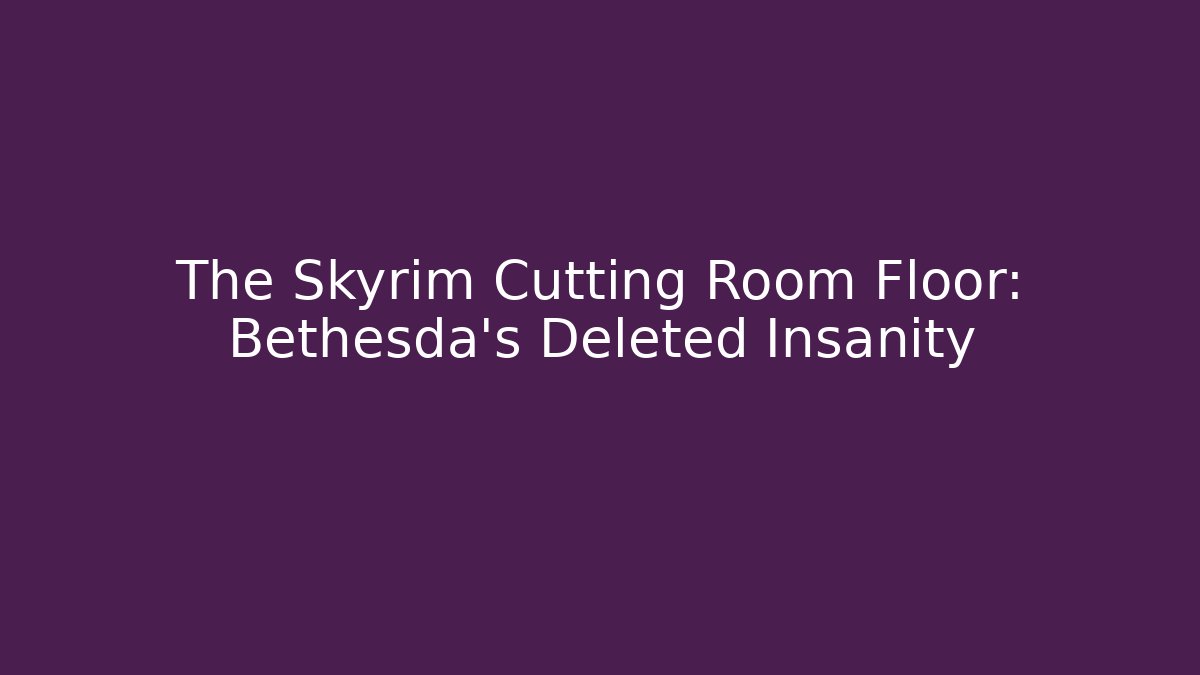 The Skyrim Cutting Room Floor: Bethesda's Deleted Insanity