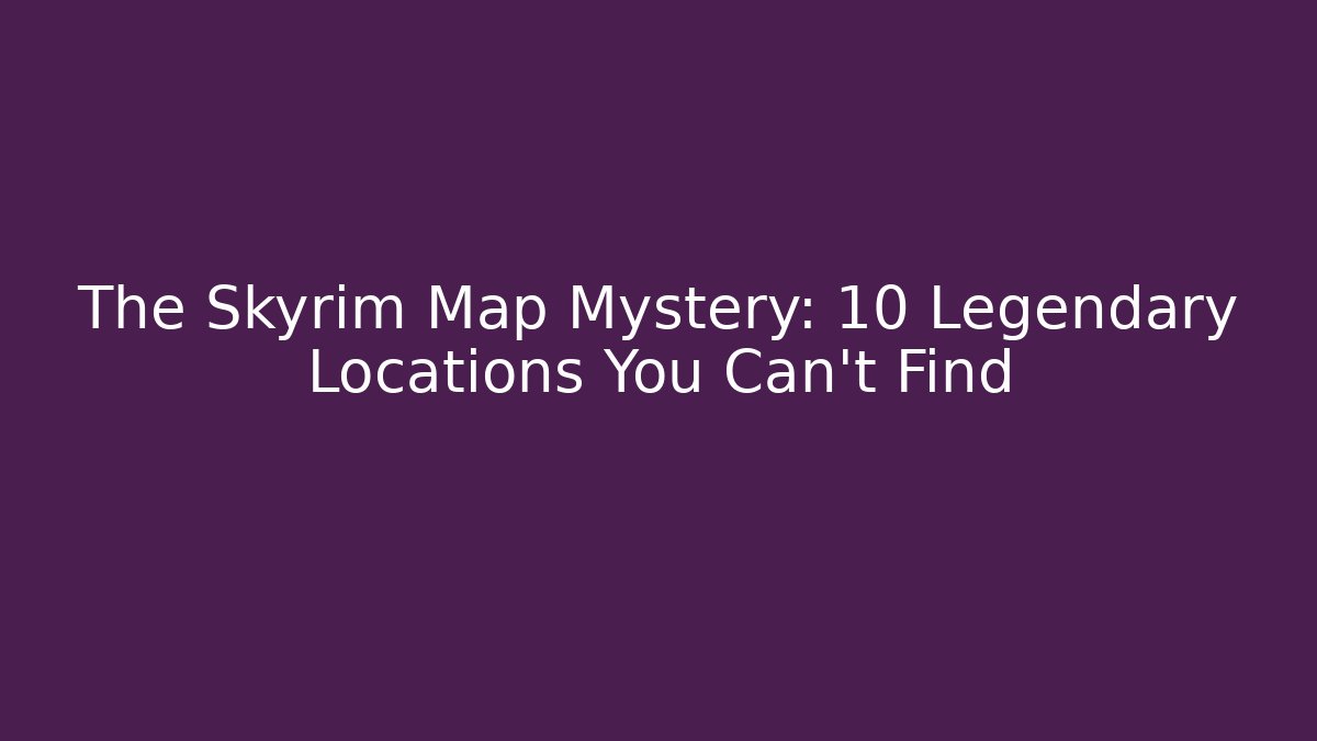 The Skyrim Map Mystery: 10 Legendary Locations You Can't Find