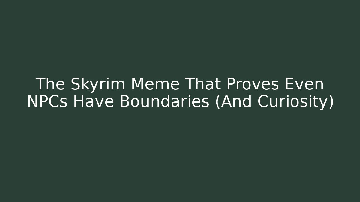 The Skyrim Meme That Proves Even NPCs Have Boundaries (And Curiosity)