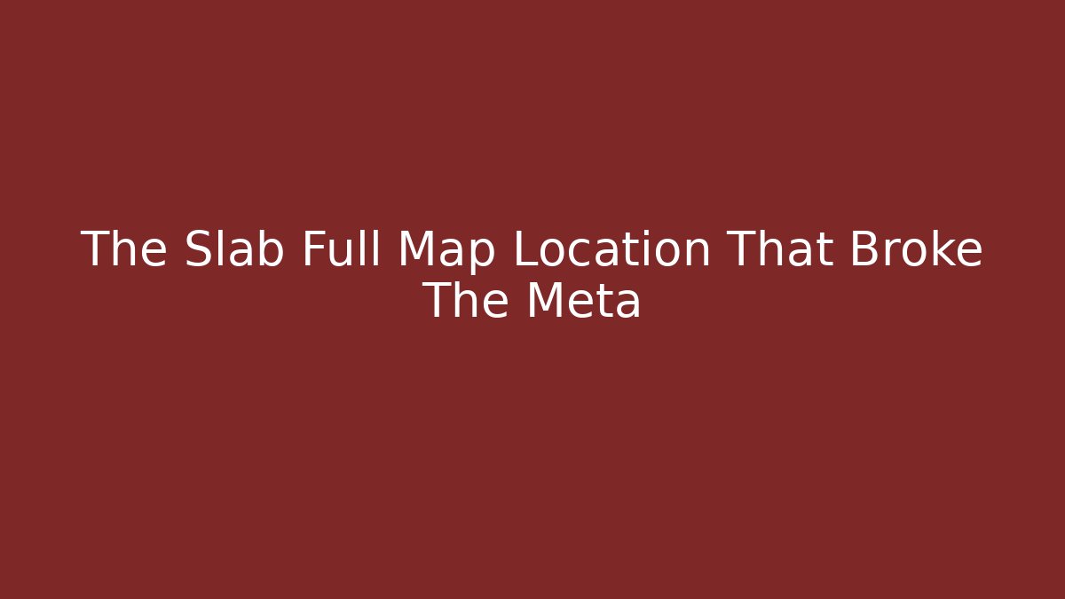 The Slab Full Map Location That Broke The Meta