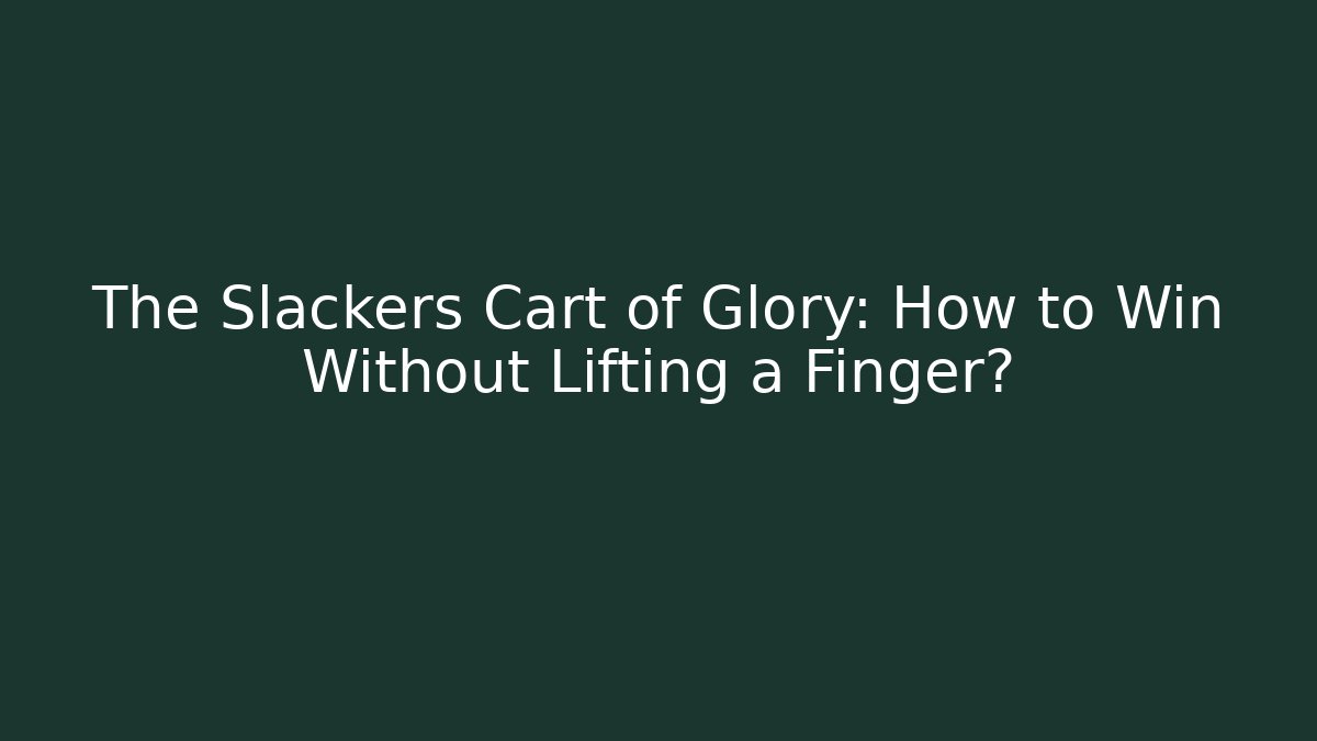 The Slackers Cart of Glory: How to Win Without Lifting a Finger?