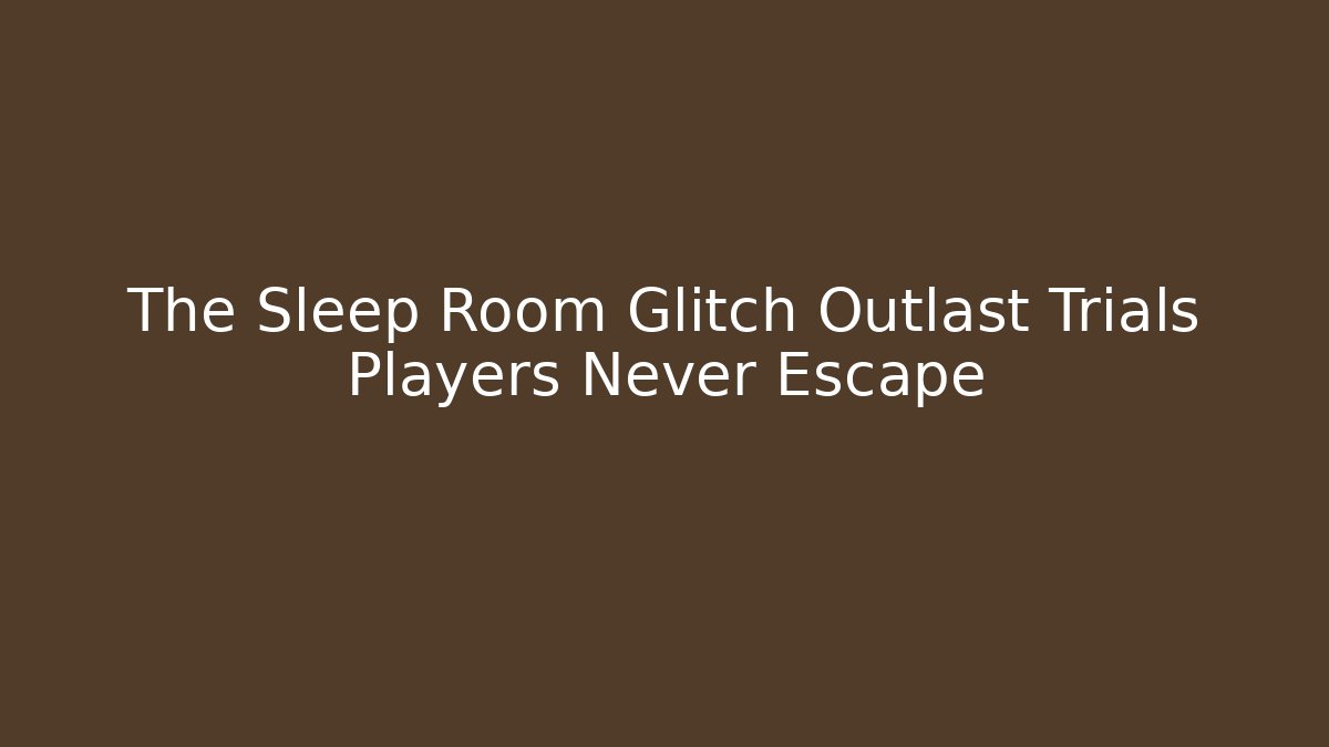 The Sleep Room Glitch Outlast Trials Players Never Escape