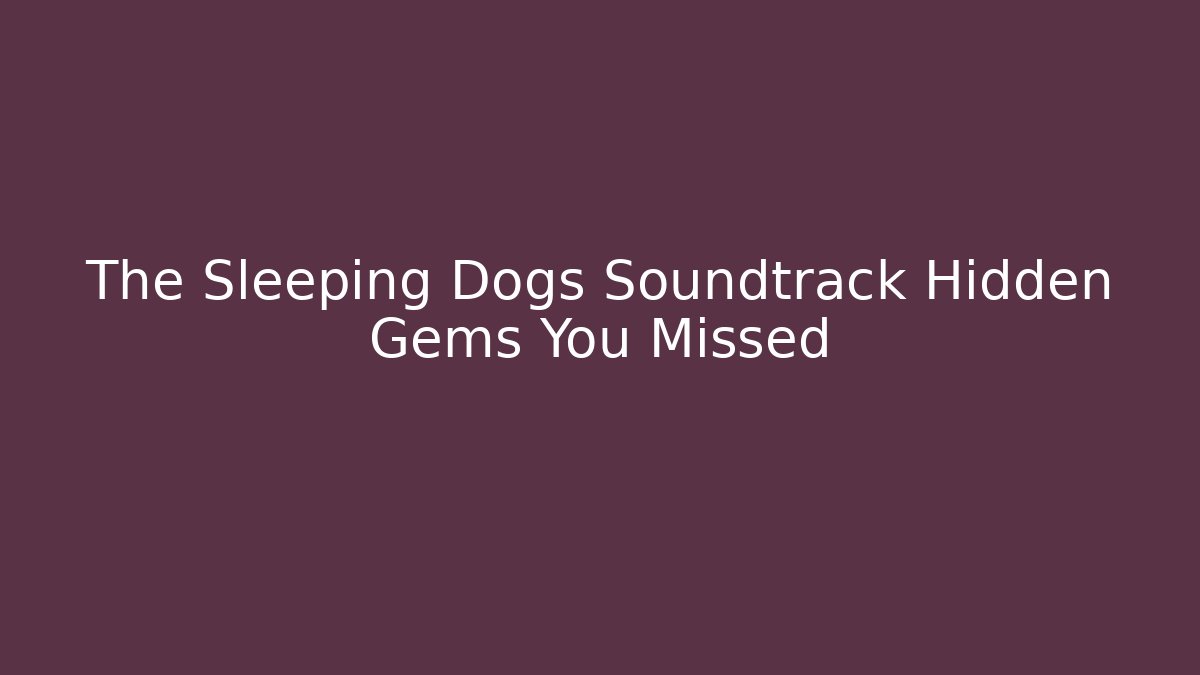 The Sleeping Dogs Soundtrack Hidden Gems You Missed