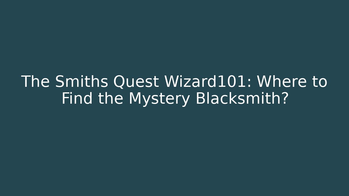 The Smiths Quest Wizard101: Where to Find the Mystery Blacksmith?