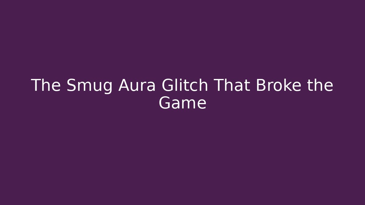 The Smug Aura Glitch That Broke the Game