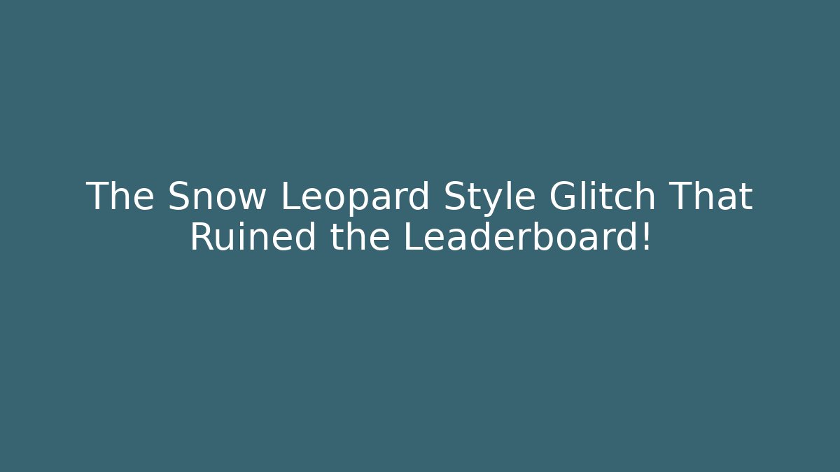 The Snow Leopard Style Glitch That Ruined the Leaderboard!