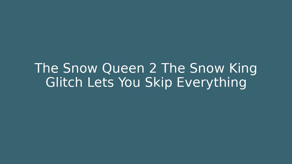 The Snow Queen 2 The Snow King Glitch Lets You Skip Everything