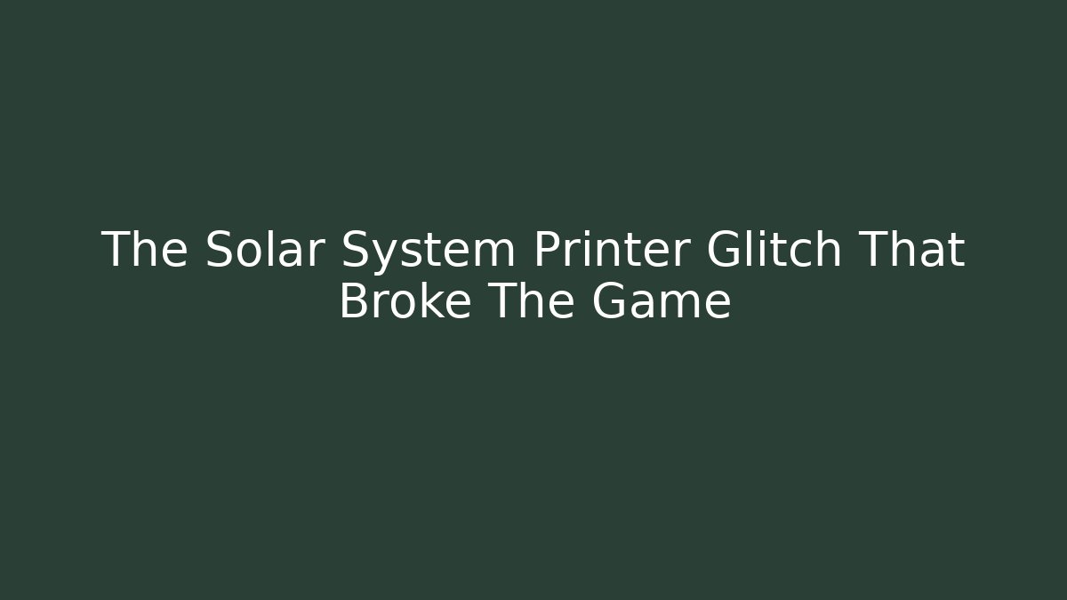 The Solar System Printer Glitch That Broke The Game