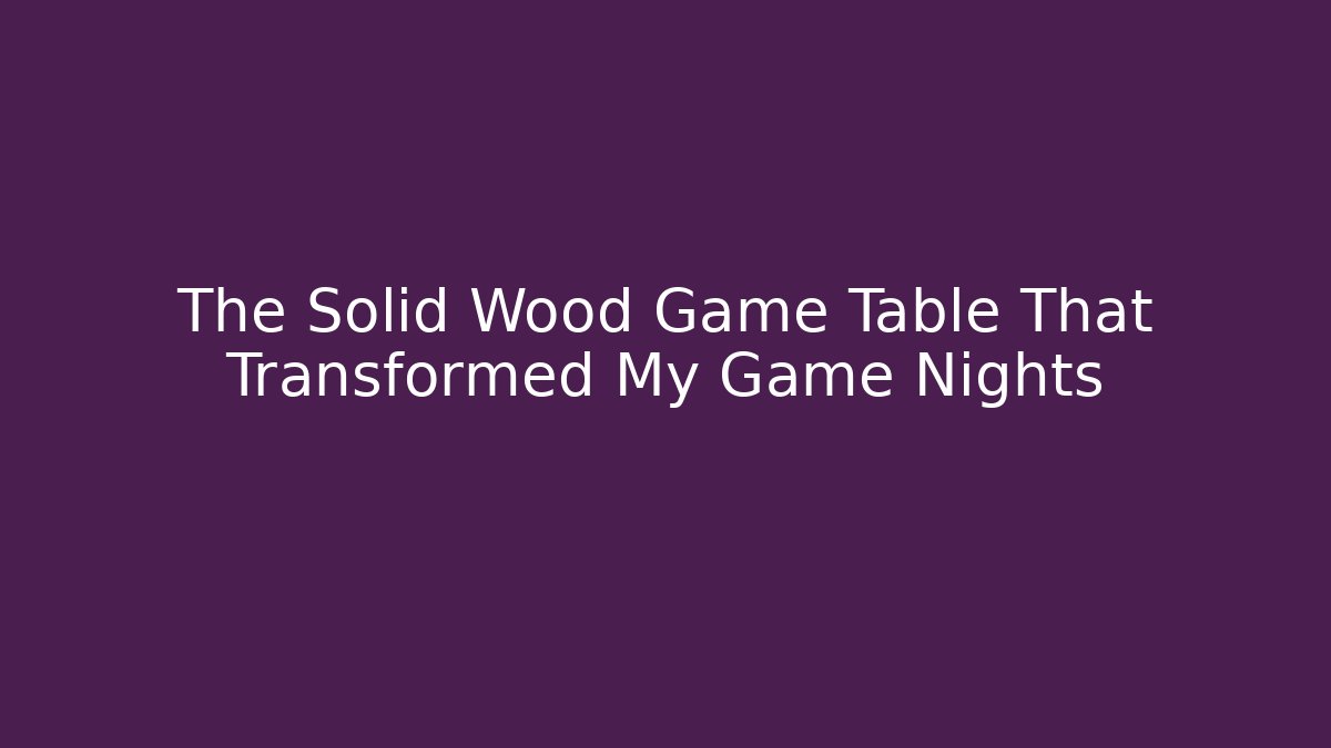 The Solid Wood Game Table That Transformed My Game Nights
