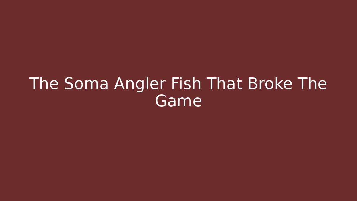 The Soma Angler Fish That Broke The Game