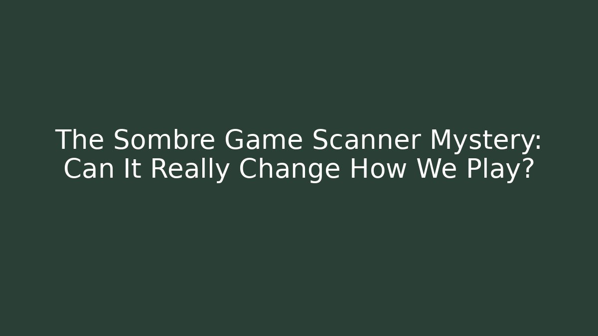 The Sombre Game Scanner Mystery: Can It Really Change How We Play?