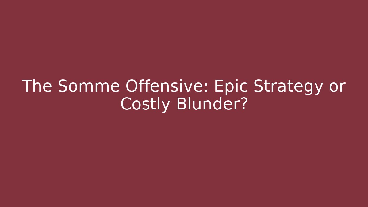 The Somme Offensive: Epic Strategy or Costly Blunder?