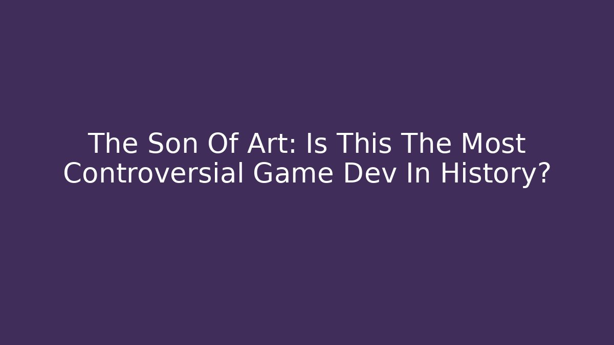 The Son Of Art: Is This The Most Controversial Game Dev In History?