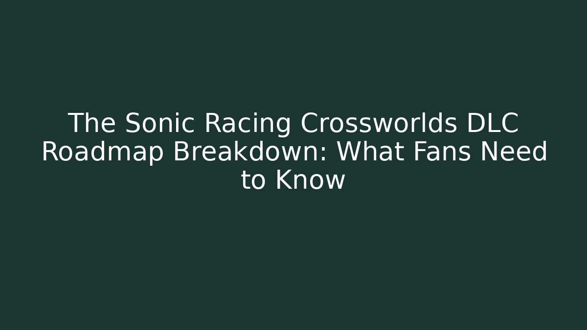 The Sonic Racing Crossworlds DLC Roadmap Breakdown: What Fans Need to Know