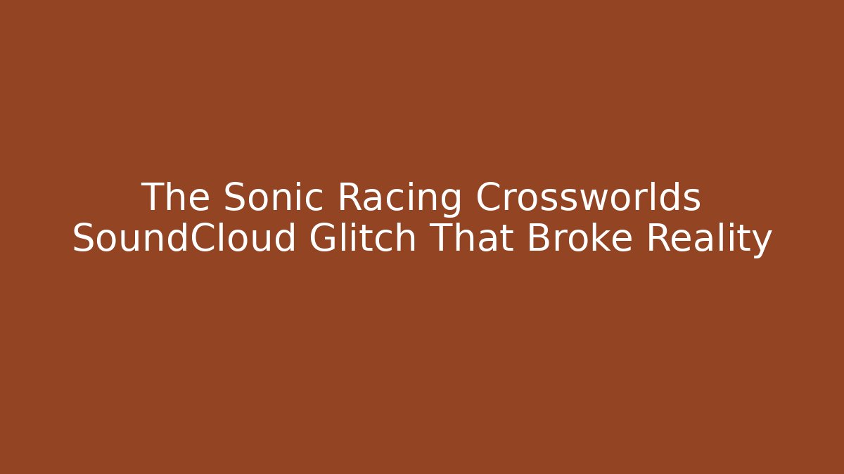 The Sonic Racing Crossworlds SoundCloud Glitch That Broke Reality