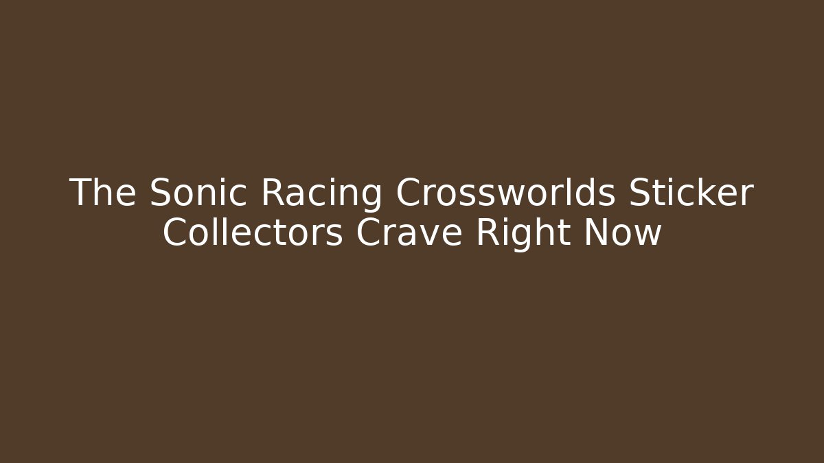 The Sonic Racing Crossworlds Sticker Collectors Crave Right Now