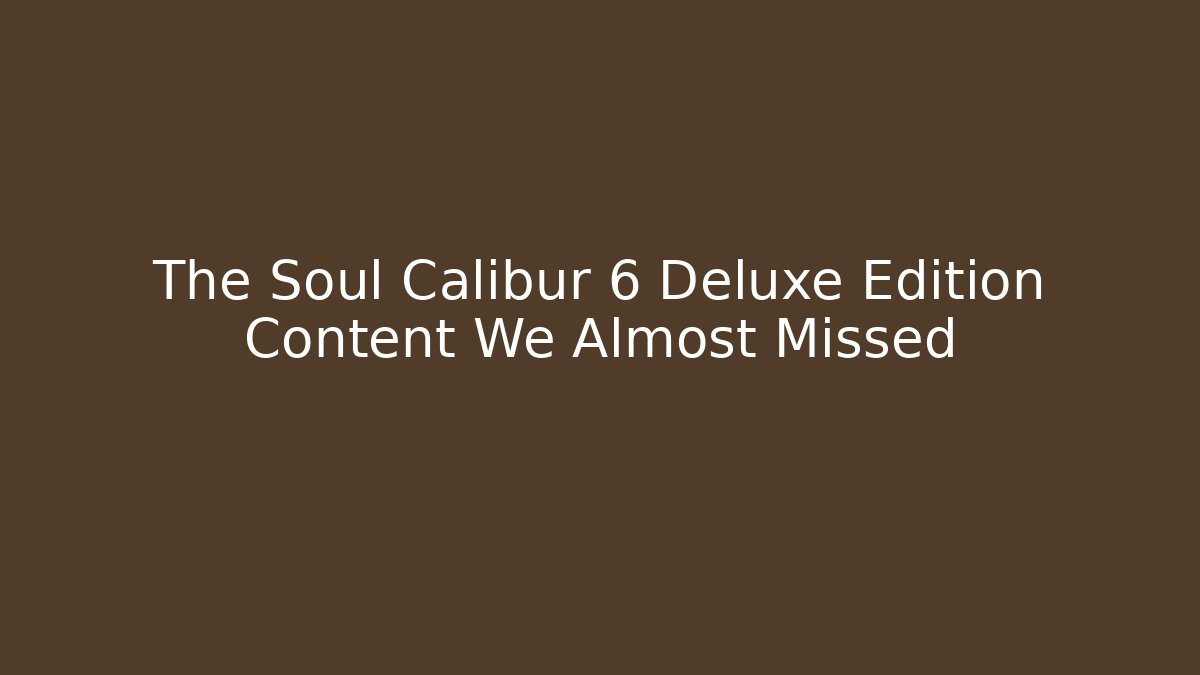 The Soul Calibur 6 Deluxe Edition Content We Almost Missed