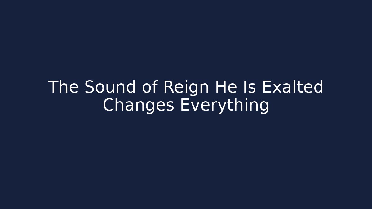 The Sound of Reign He Is Exalted Changes Everything