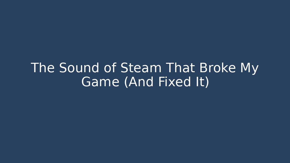The Sound of Steam That Broke My Game (And Fixed It)