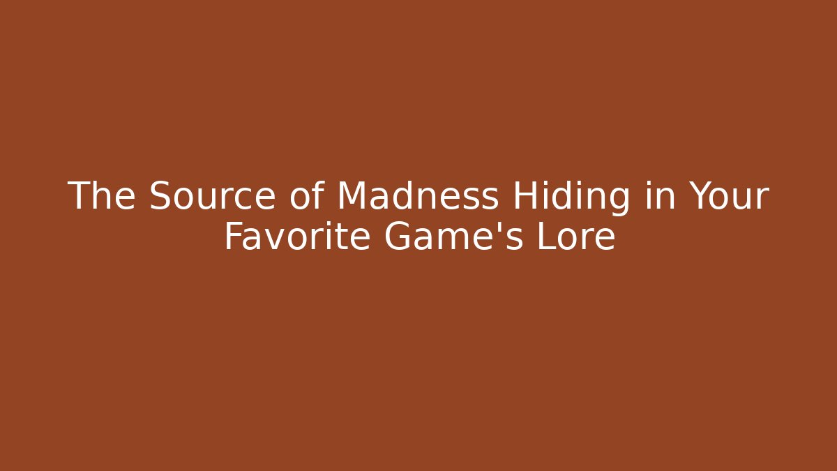 The Source of Madness Hiding in Your Favorite Game's Lore