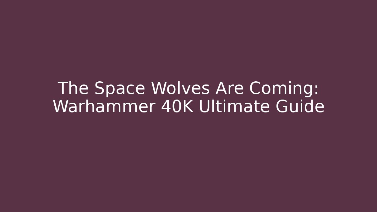 The Space Wolves Are Coming: Warhammer 40K Ultimate Guide