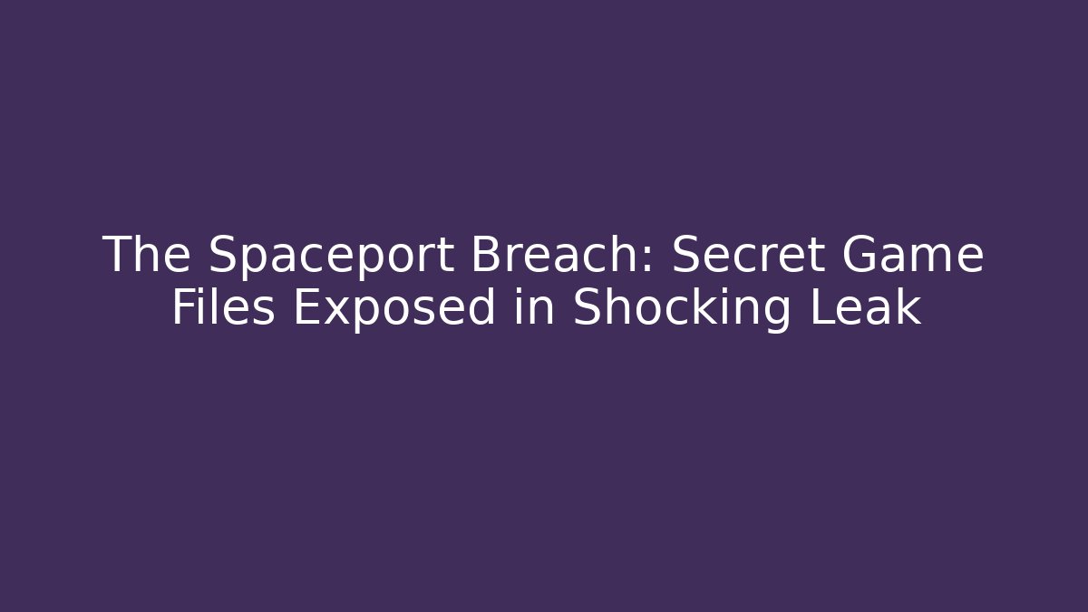 The Spaceport Breach: Secret Game Files Exposed in Shocking Leak