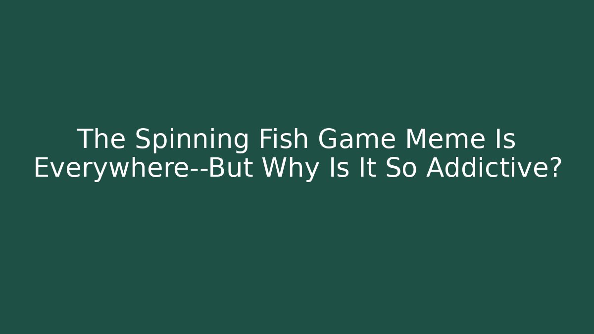 The Spinning Fish Game Meme Is Everywhere—But Why Is It So Addictive?