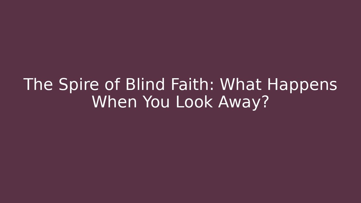 The Spire of Blind Faith: What Happens When You Look Away?