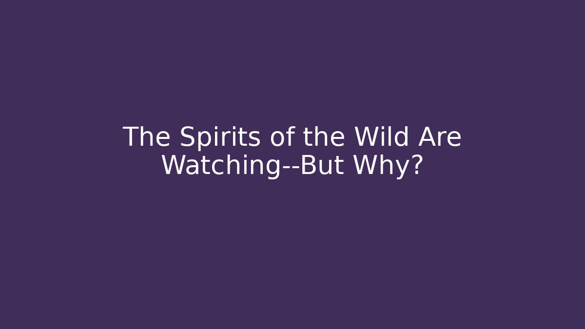 The Spirits of the Wild Are Watching—But Why?