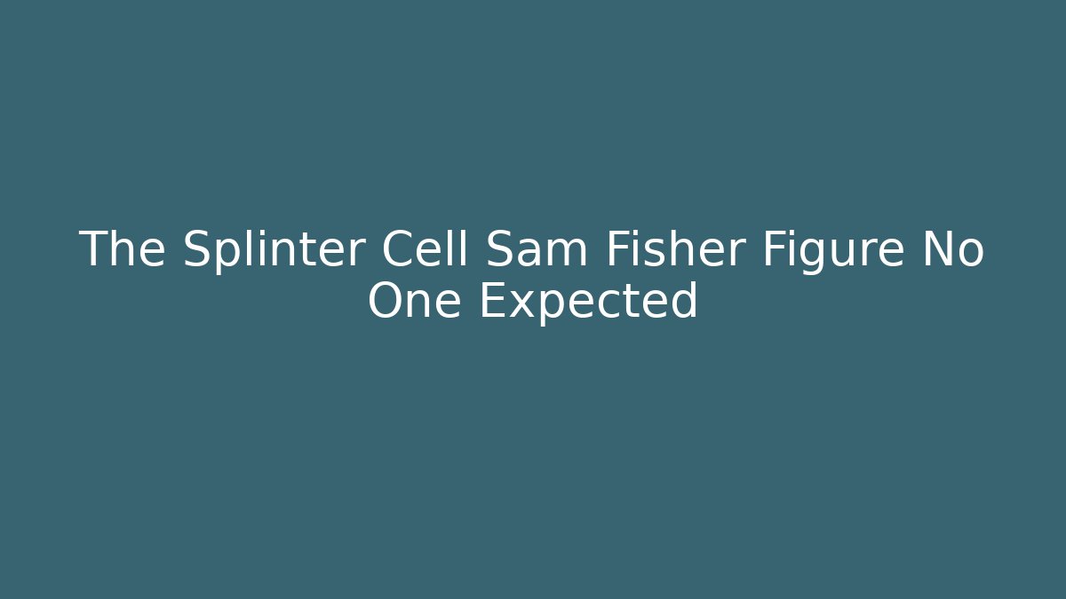 The Splinter Cell Sam Fisher Figure No One Expected