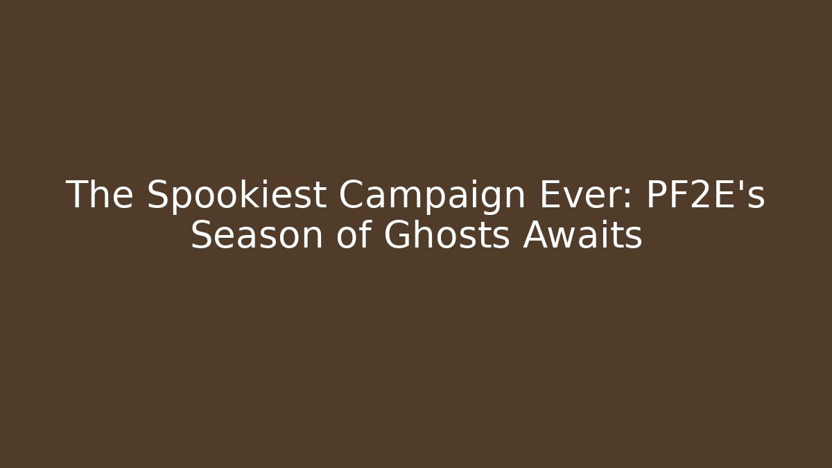 The Spookiest Campaign Ever: PF2E's Season of Ghosts Awaits