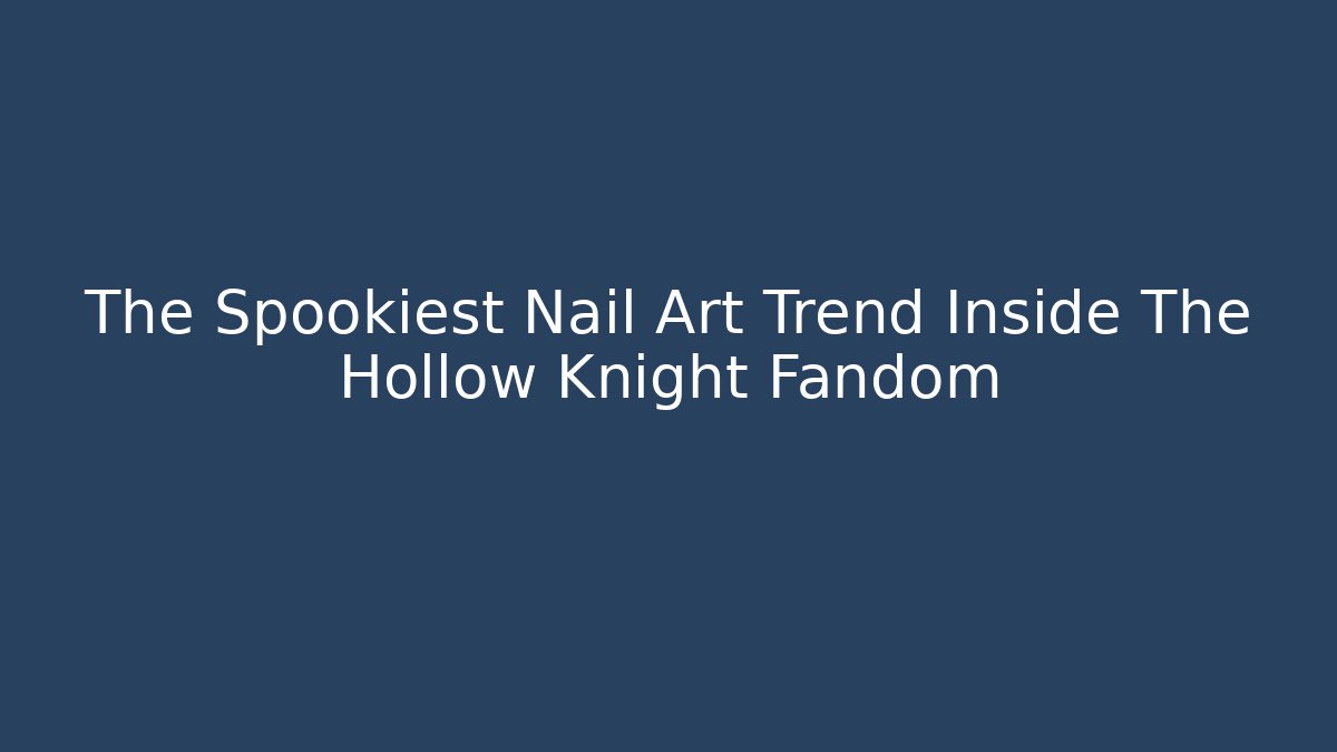 The Spookiest Nail Art Trend Inside The Hollow Knight Fandom