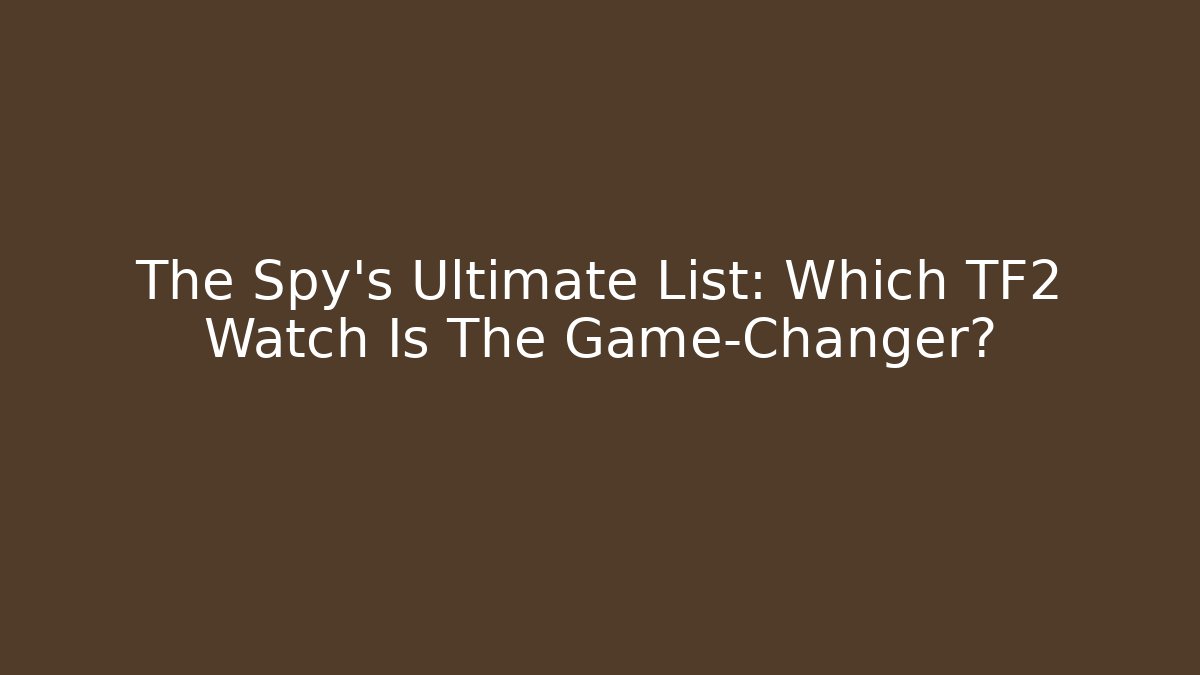The Spy's Ultimate List: Which TF2 Watch Is The Game-Changer?