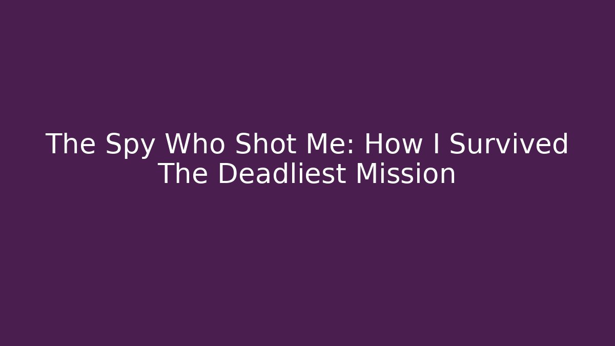 The Spy Who Shot Me: How I Survived The Deadliest Mission