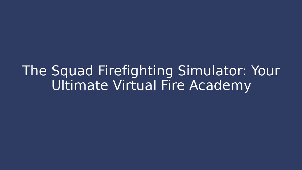 The Squad Firefighting Simulator: Your Ultimate Virtual Fire Academy