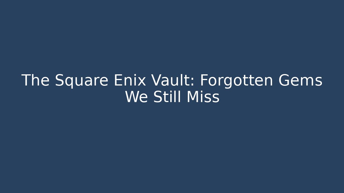 The Square Enix Vault: Forgotten Gems We Still Miss