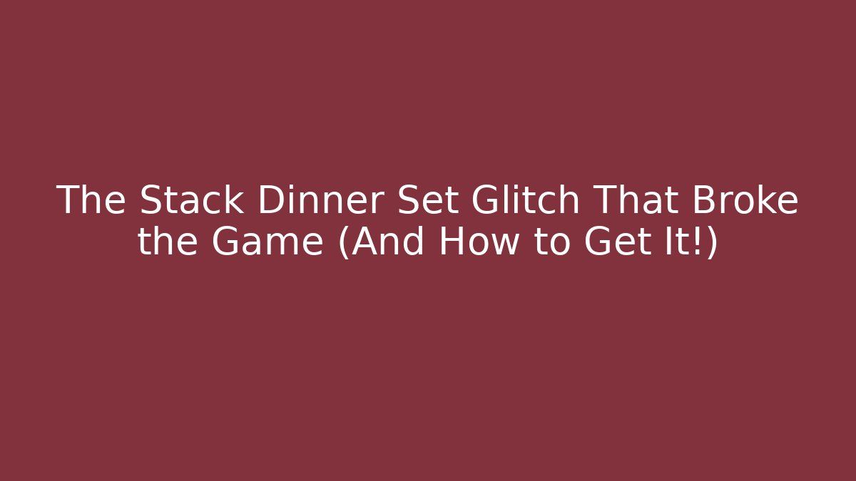 The Stack Dinner Set Glitch That Broke the Game (And How to Get It!)