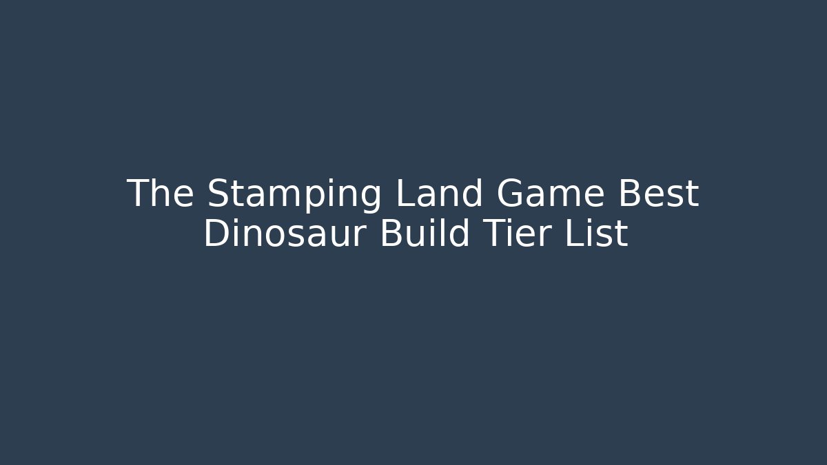 The Stamping Land Game Best Dinosaur Build Tier List
